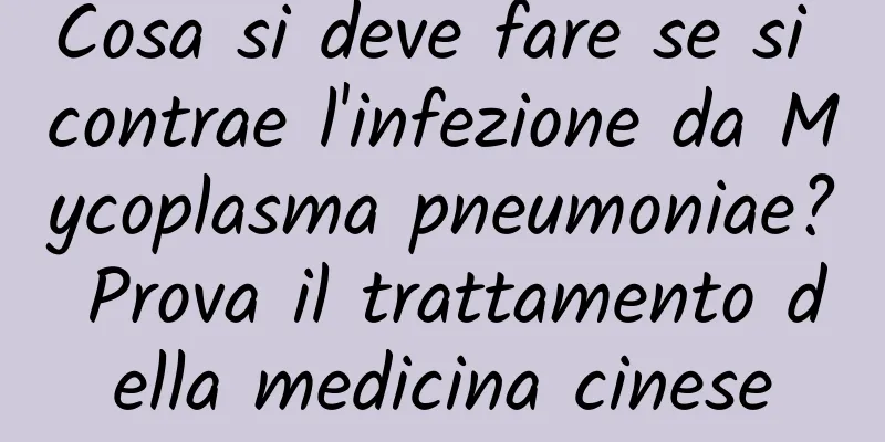 Cosa si deve fare se si contrae l'infezione da Mycoplasma pneumoniae? Prova il trattamento della medicina cinese