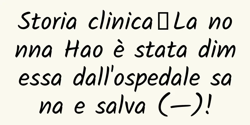 Storia clinica丨La nonna Hao è stata dimessa dall'ospedale sana e salva (—)!
