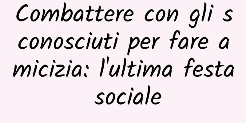 Combattere con gli sconosciuti per fare amicizia: l'ultima festa sociale