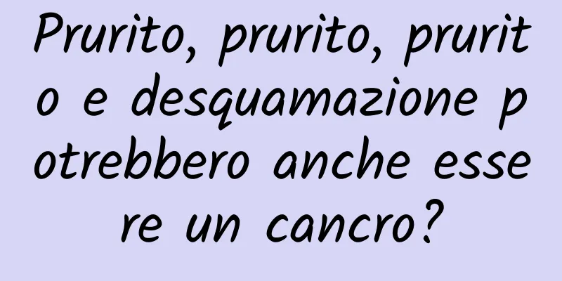 Prurito, prurito, prurito e desquamazione potrebbero anche essere un cancro?