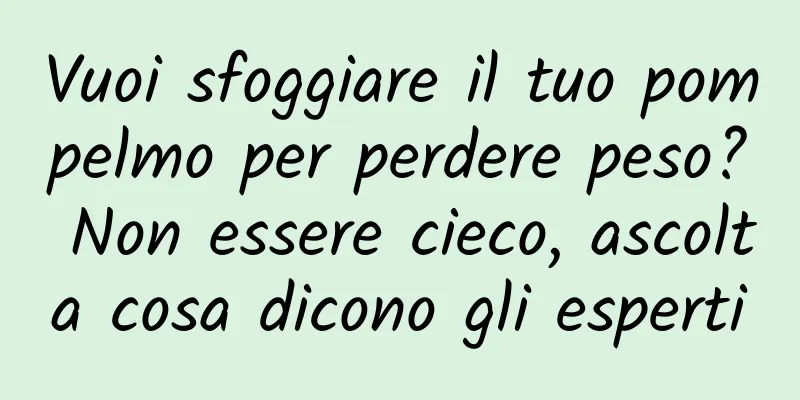 Vuoi sfoggiare il tuo pompelmo per perdere peso? Non essere cieco, ascolta cosa dicono gli esperti