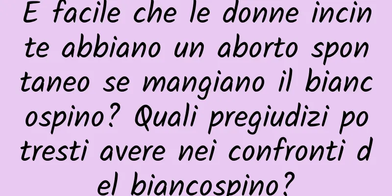 È facile che le donne incinte abbiano un aborto spontaneo se mangiano il biancospino? Quali pregiudizi potresti avere nei confronti del biancospino?