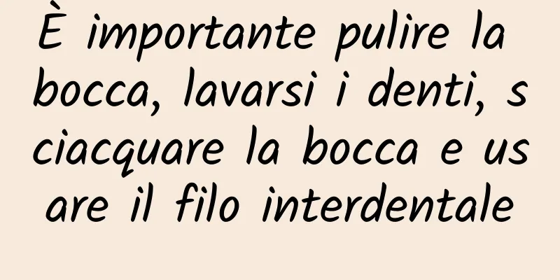 È importante pulire la bocca, lavarsi i denti, sciacquare la bocca e usare il filo interdentale