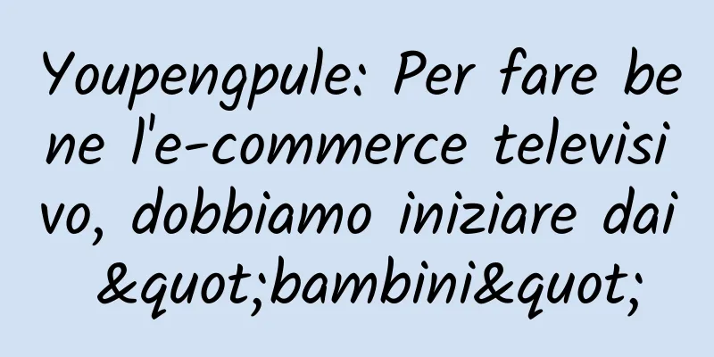 Youpengpule: Per fare bene l'e-commerce televisivo, dobbiamo iniziare dai "bambini"