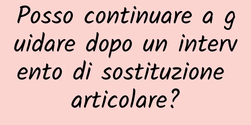 Posso continuare a guidare dopo un intervento di sostituzione articolare?
