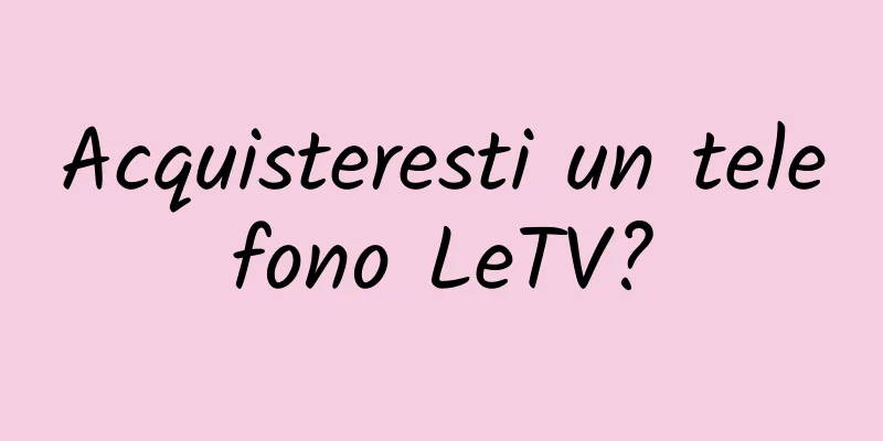 Acquisteresti un telefono LeTV?
