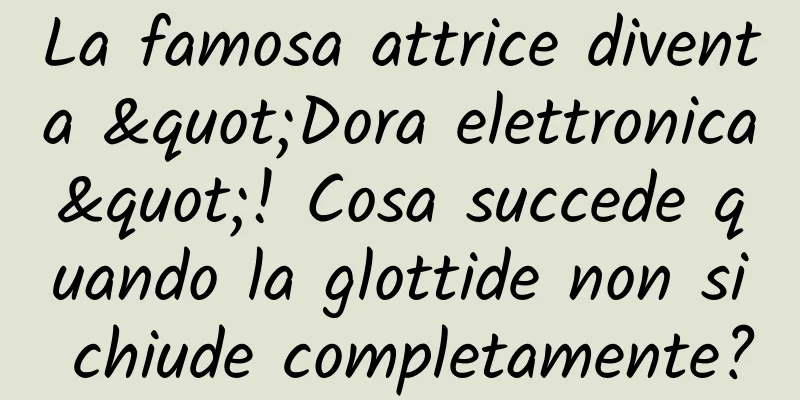 La famosa attrice diventa "Dora elettronica"! Cosa succede quando la glottide non si chiude completamente?