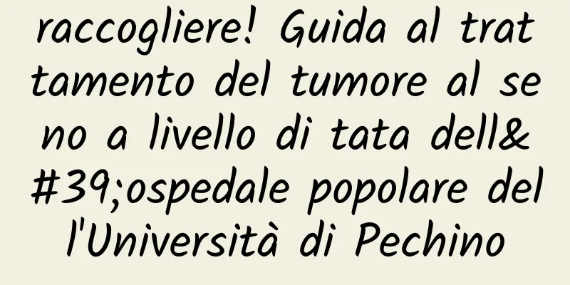 raccogliere! Guida al trattamento del tumore al seno a livello di tata dell'ospedale popolare dell'Università di Pechino