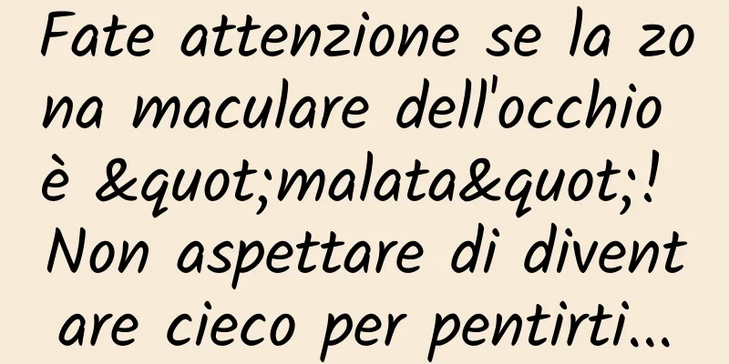 Fate attenzione se la zona maculare dell'occhio è "malata"! Non aspettare di diventare cieco per pentirti...