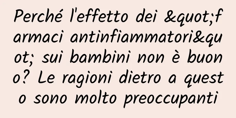 Perché l'effetto dei "farmaci antinfiammatori" sui bambini non è buono? Le ragioni dietro a questo sono molto preoccupanti