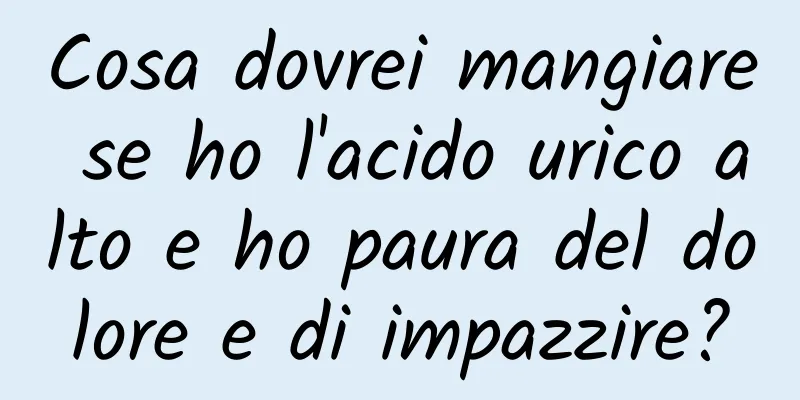 Cosa dovrei mangiare se ho l'acido urico alto e ho paura del dolore e di impazzire?