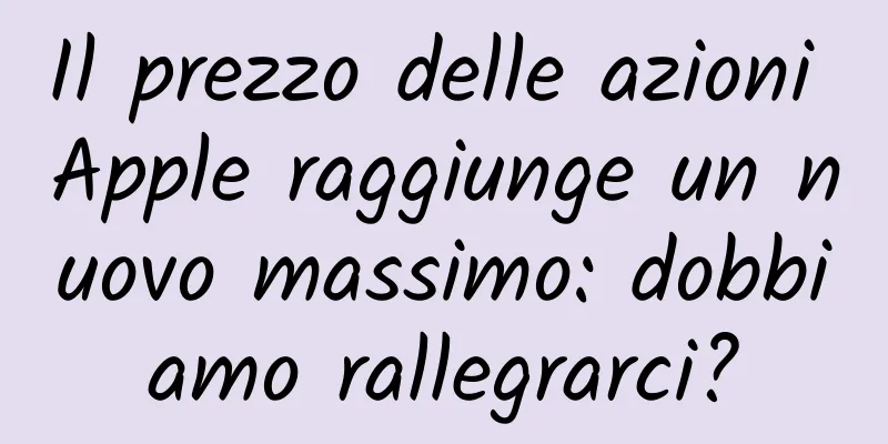Il prezzo delle azioni Apple raggiunge un nuovo massimo: dobbiamo rallegrarci?