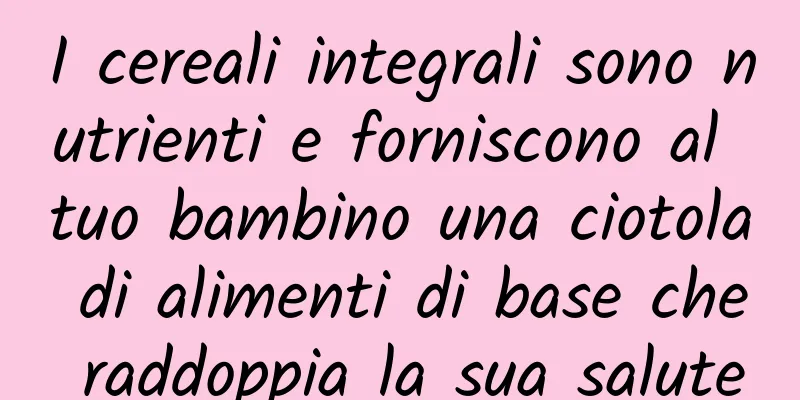 I cereali integrali sono nutrienti e forniscono al tuo bambino una ciotola di alimenti di base che raddoppia la sua salute