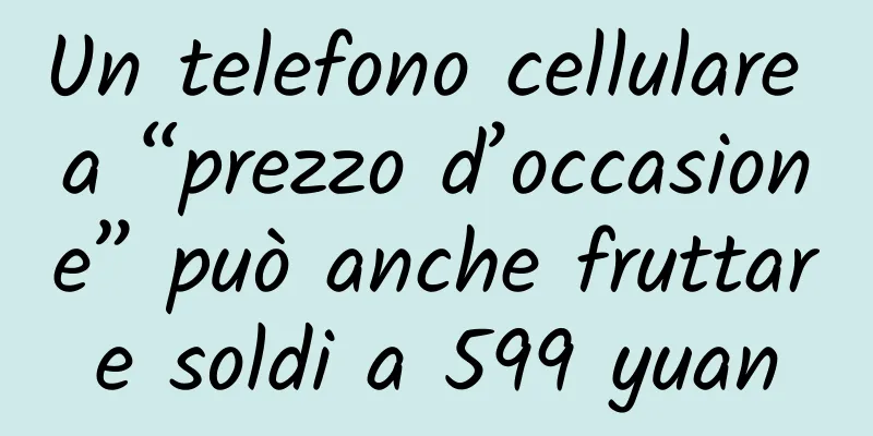 Un telefono cellulare a “prezzo d’occasione” può anche fruttare soldi a 599 yuan