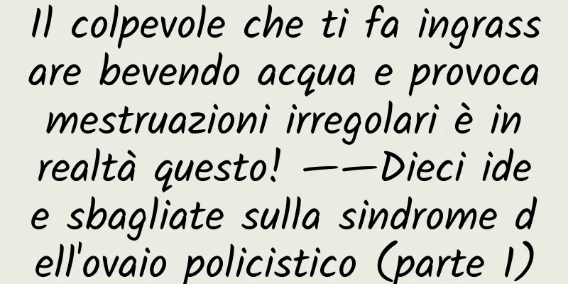 Il colpevole che ti fa ingrassare bevendo acqua e provoca mestruazioni irregolari è in realtà questo! ——Dieci idee sbagliate sulla sindrome dell'ovaio policistico (parte 1)