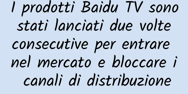 I prodotti Baidu TV sono stati lanciati due volte consecutive per entrare nel mercato e bloccare i canali di distribuzione