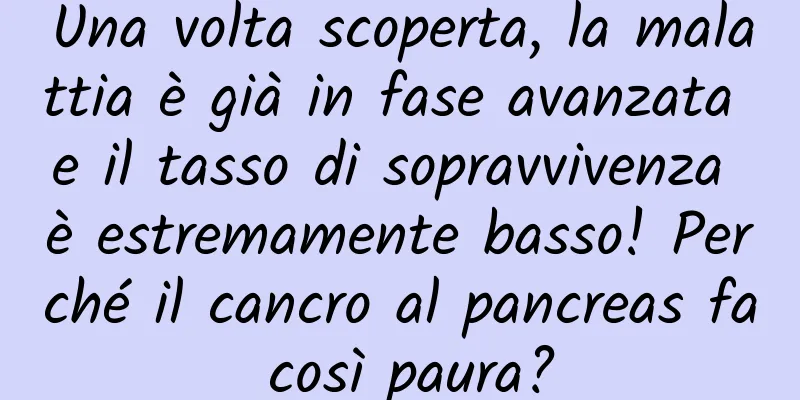 Una volta scoperta, la malattia è già in fase avanzata e il tasso di sopravvivenza è estremamente basso! Perché il cancro al pancreas fa così paura?