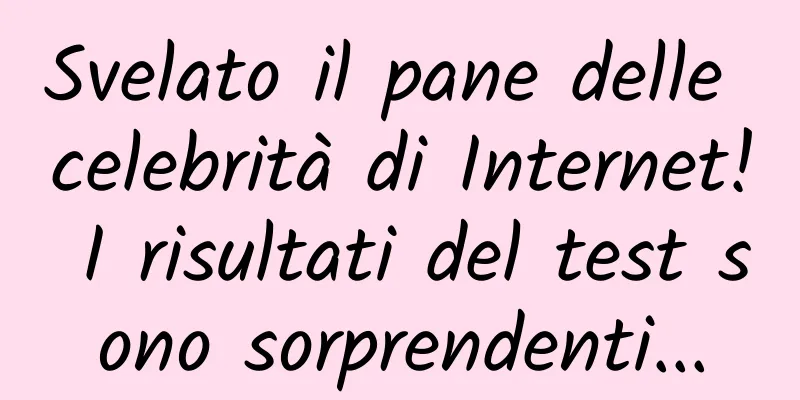 Svelato il pane delle celebrità di Internet! I risultati del test sono sorprendenti...