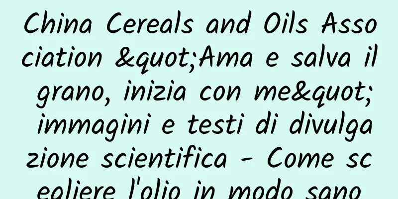 China Cereals and Oils Association "Ama e salva il grano, inizia con me" immagini e testi di divulgazione scientifica - Come scegliere l'olio in modo sano