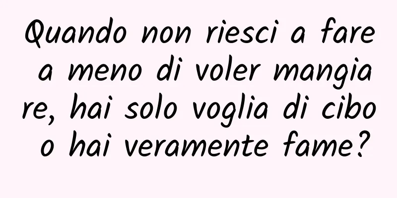 Quando non riesci a fare a meno di voler mangiare, hai solo voglia di cibo o hai veramente fame?