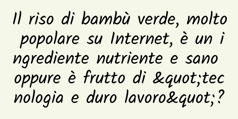Il riso di bambù verde, molto popolare su Internet, è un ingrediente nutriente e sano oppure è frutto di "tecnologia e duro lavoro"?