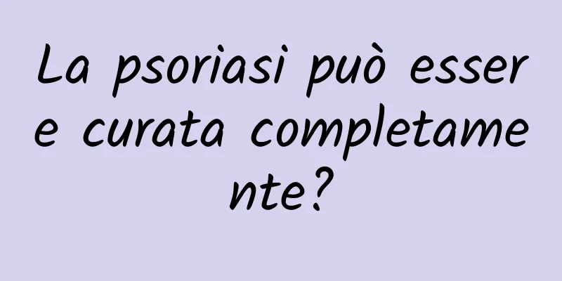La psoriasi può essere curata completamente?