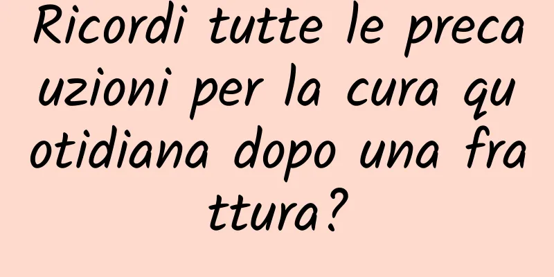 Ricordi tutte le precauzioni per la cura quotidiana dopo una frattura?