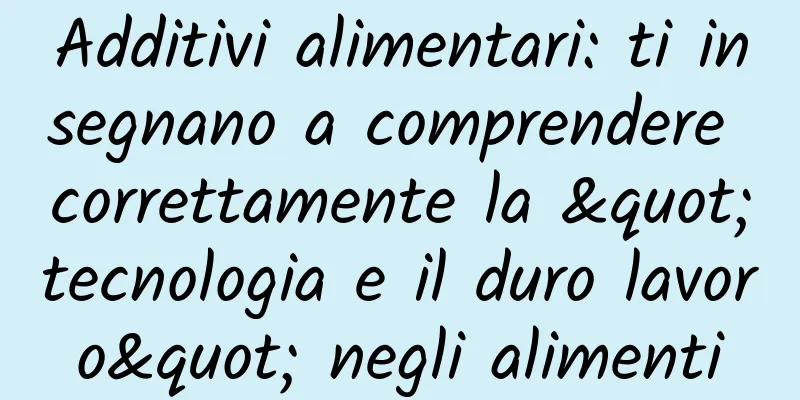 Additivi alimentari: ti insegnano a comprendere correttamente la "tecnologia e il duro lavoro" negli alimenti