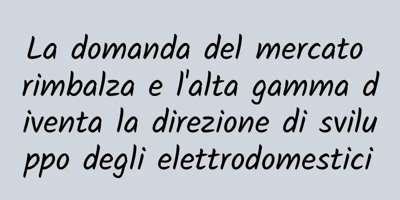 La domanda del mercato rimbalza e l'alta gamma diventa la direzione di sviluppo degli elettrodomestici