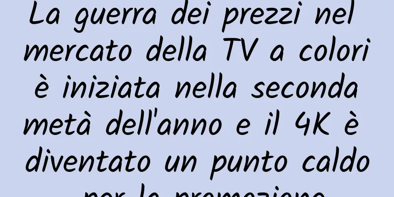 La guerra dei prezzi nel mercato della TV a colori è iniziata nella seconda metà dell'anno e il 4K è diventato un punto caldo per la promozione