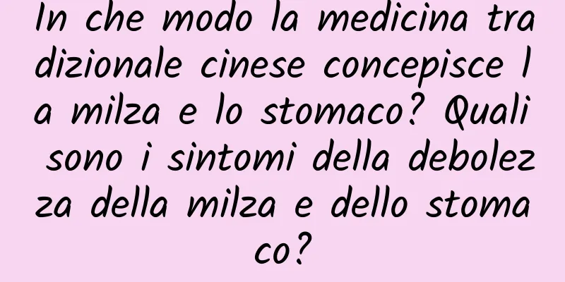 In che modo la medicina tradizionale cinese concepisce la milza e lo stomaco? Quali sono i sintomi della debolezza della milza e dello stomaco?