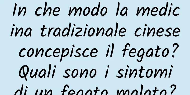 In che modo la medicina tradizionale cinese concepisce il fegato? Quali sono i sintomi di un fegato malato?
