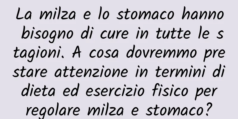 La milza e lo stomaco hanno bisogno di cure in tutte le stagioni. A cosa dovremmo prestare attenzione in termini di dieta ed esercizio fisico per regolare milza e stomaco?