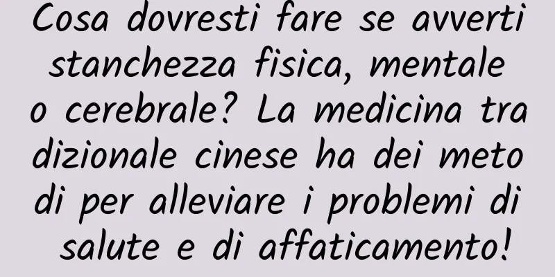 Cosa dovresti fare se avverti stanchezza fisica, mentale o cerebrale? La medicina tradizionale cinese ha dei metodi per alleviare i problemi di salute e di affaticamento!