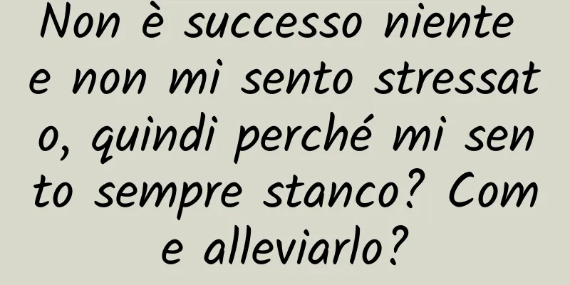 Non è successo niente e non mi sento stressato, quindi perché mi sento sempre stanco? Come alleviarlo?