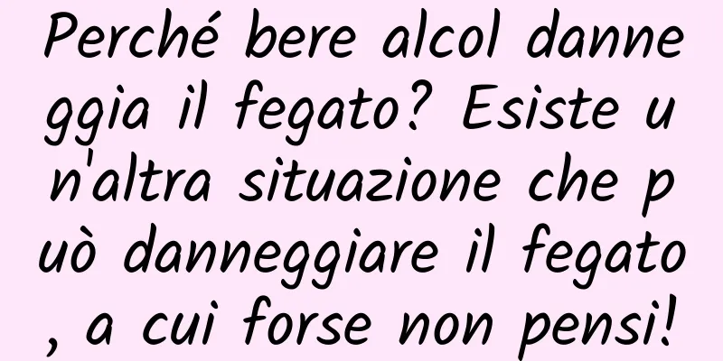 Perché bere alcol danneggia il fegato? Esiste un'altra situazione che può danneggiare il fegato, a cui forse non pensi!