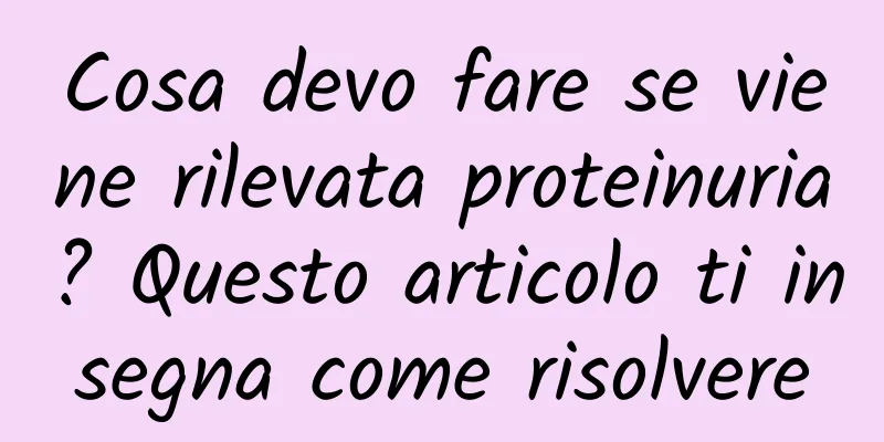 Cosa devo fare se viene rilevata proteinuria? Questo articolo ti insegna come risolvere