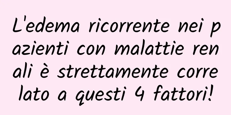L'edema ricorrente nei pazienti con malattie renali è strettamente correlato a questi 4 fattori!