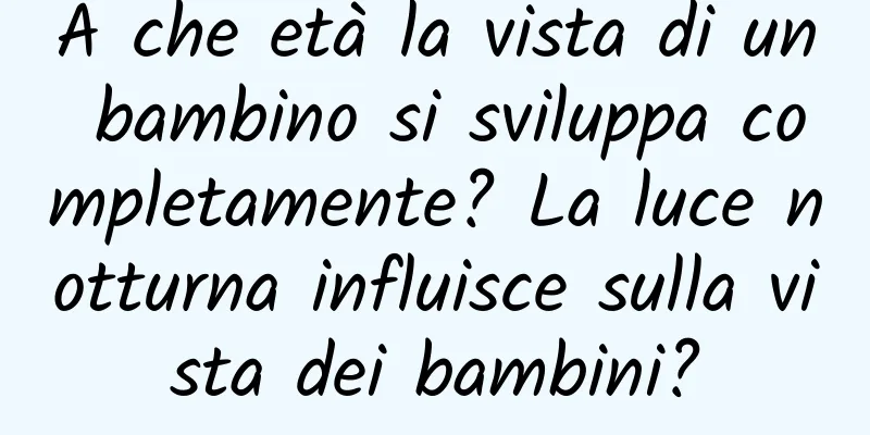 A che età la vista di un bambino si sviluppa completamente? La luce notturna influisce sulla vista dei bambini?