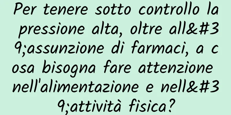 Per tenere sotto controllo la pressione alta, oltre all'assunzione di farmaci, a cosa bisogna fare attenzione nell'alimentazione e nell'attività fisica?