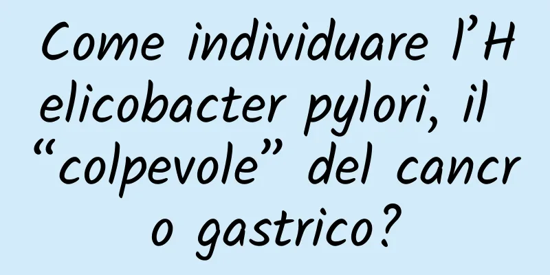 Come individuare l’Helicobacter pylori, il “colpevole” del cancro gastrico?