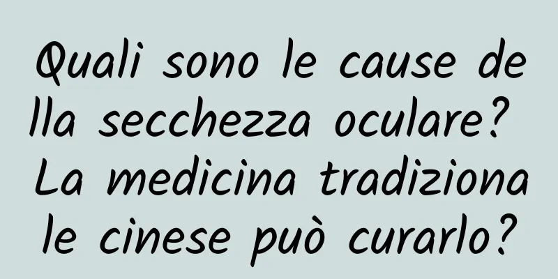Quali sono le cause della secchezza oculare? La medicina tradizionale cinese può curarlo?