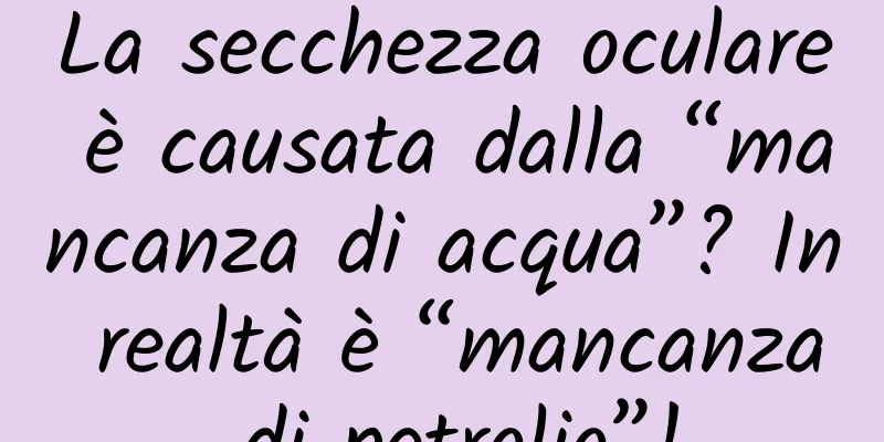 La secchezza oculare è causata dalla “mancanza di acqua”? In realtà è “mancanza di petrolio”!