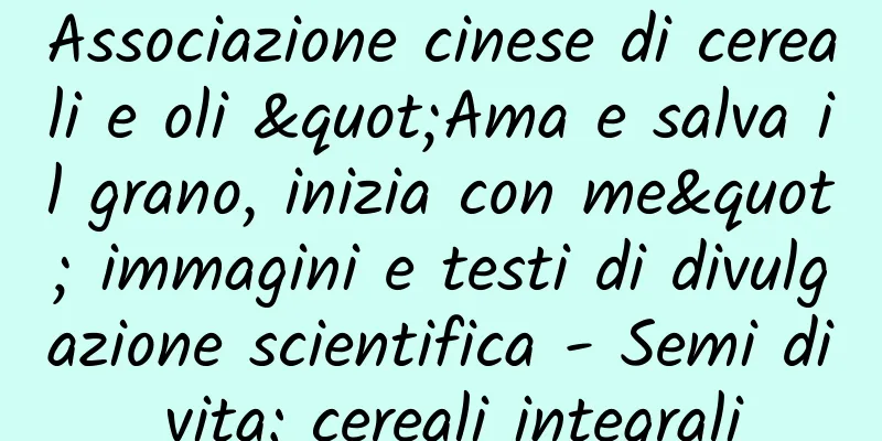 Associazione cinese di cereali e oli "Ama e salva il grano, inizia con me" immagini e testi di divulgazione scientifica - Semi di vita: cereali integrali