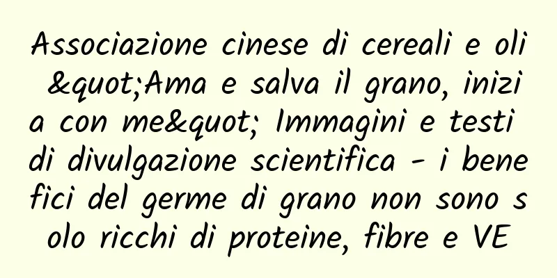 Associazione cinese di cereali e oli "Ama e salva il grano, inizia con me" Immagini e testi di divulgazione scientifica - i benefici del germe di grano non sono solo ricchi di proteine, fibre e VE