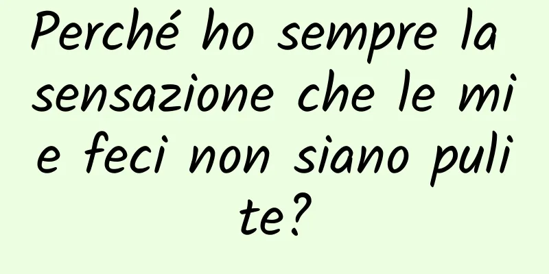 Perché ho sempre la sensazione che le mie feci non siano pulite?