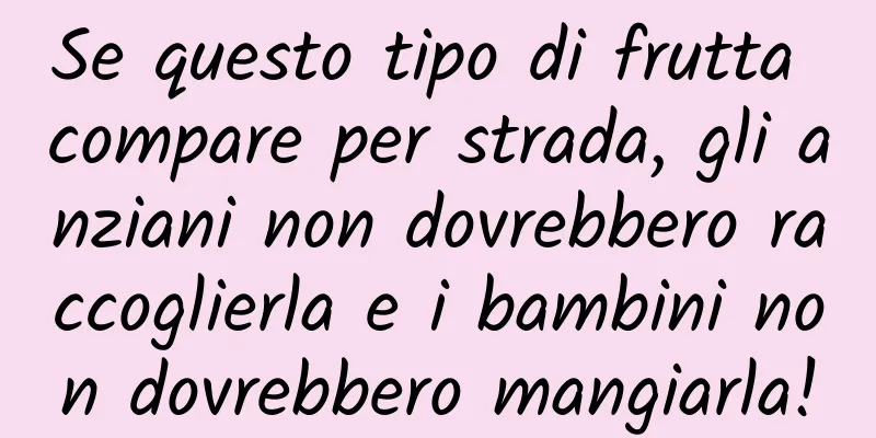Se questo tipo di frutta compare per strada, gli anziani non dovrebbero raccoglierla e i bambini non dovrebbero mangiarla!