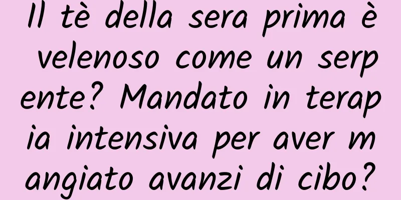 Il tè della sera prima è velenoso come un serpente? Mandato in terapia intensiva per aver mangiato avanzi di cibo?