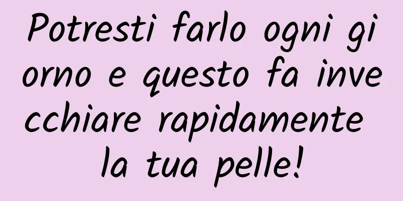 Potresti farlo ogni giorno e questo fa invecchiare rapidamente la tua pelle!