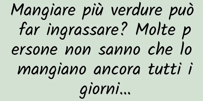 Mangiare più verdure può far ingrassare? Molte persone non sanno che lo mangiano ancora tutti i giorni…